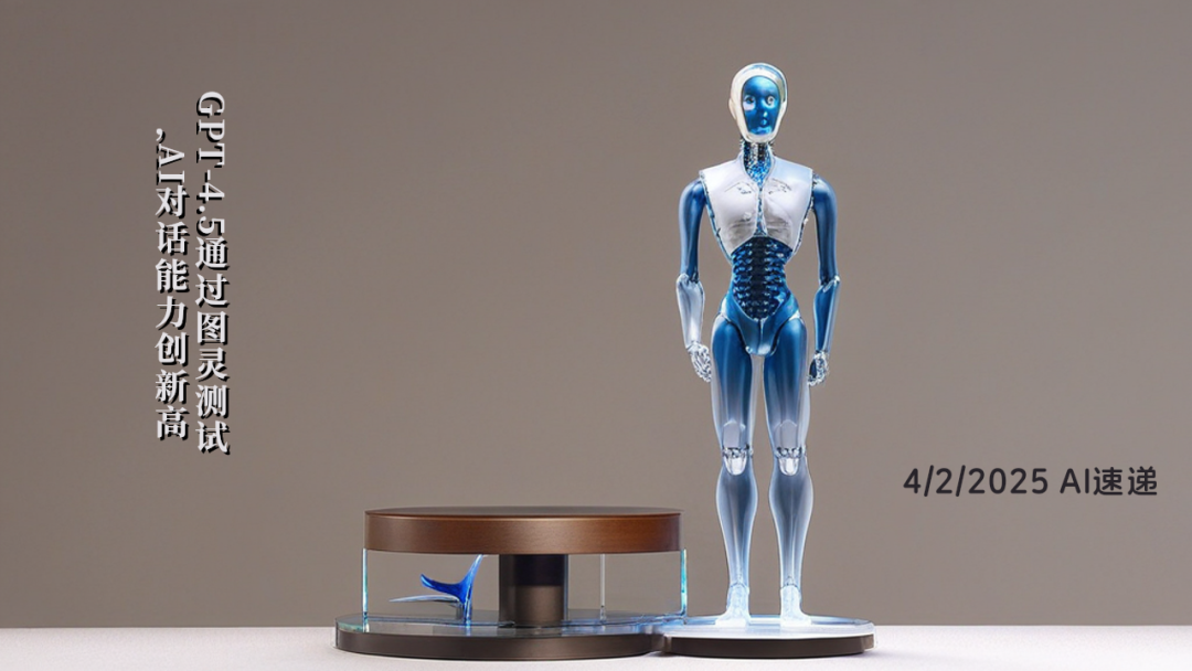 4/2/2025 AI速遞 | GPT-4.5通過圖靈測試，AI對話能力創(chuàng)新高