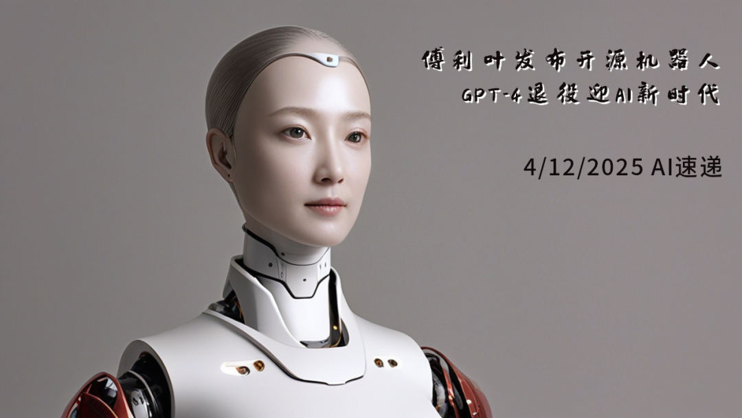 4/12/2025 AI速遞 | 傅利葉發(fā)布開源機(jī)器人，GPT-4退役迎AI新時(shí)代