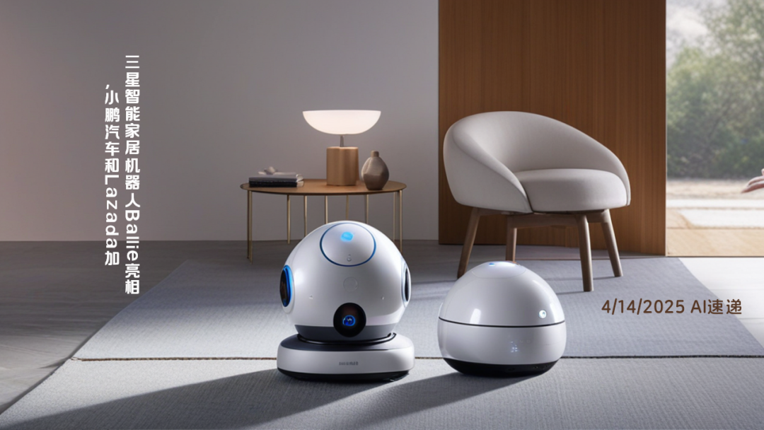 4/14/2025 AI速遞 | 三星智能家居機(jī)器人Ballie亮相，小鵬汽車和Lazada加碼AI助手