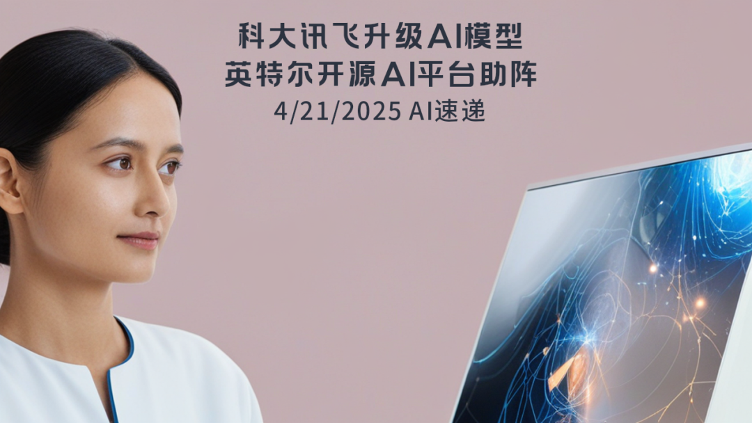 4/21/2025 AI速遞 | 科大訊飛升級AI模型，英特爾開源AI平臺助陣