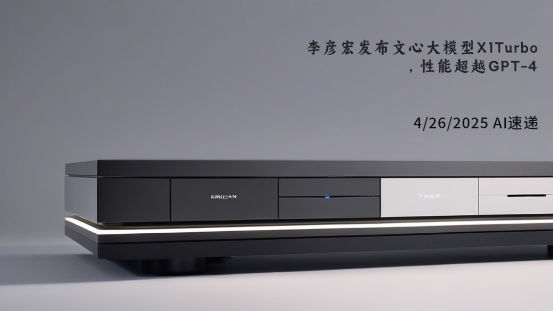 4/26/2025 AI速遞 | 李彥宏發(fā)布文心大模型X1Turbo，性能超越GPT-4