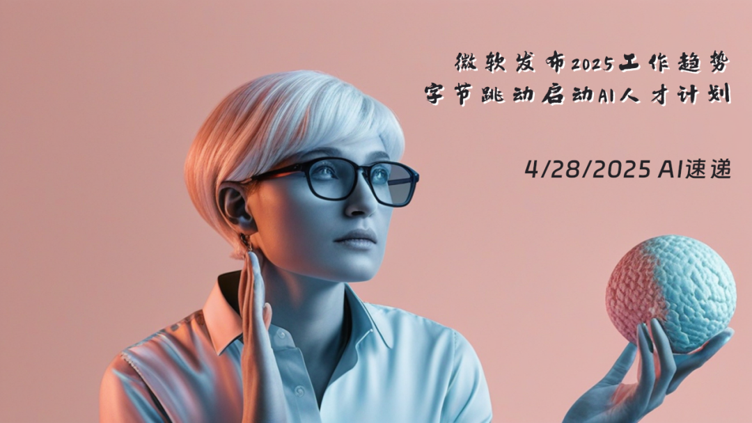 4/28/2025 AI速遞 | 微軟發(fā)布2025工作趨勢，字節(jié)跳動啟動AI人才計(jì)劃