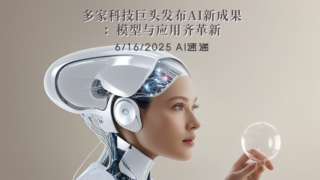 6/16/2025 AI速遞 | 多家科技巨頭發(fā)布AI新成果：模型與應(yīng)用齊革新